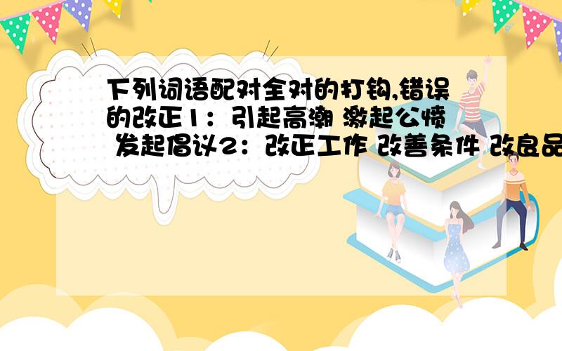 下列词语配对全对的打钩,错误的改正1：引起高潮 激起公愤 发起倡议2：改正工作 改善条件 改良品种3：发挥作用 发展经济 发扬风格