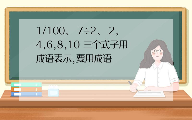 1/100、 7÷2、 2,4,6,8,10 三个式子用成语表示,要用成语