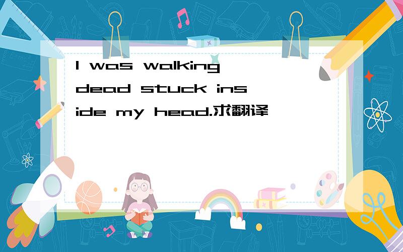 I was walking dead stuck inside my head.求翻译