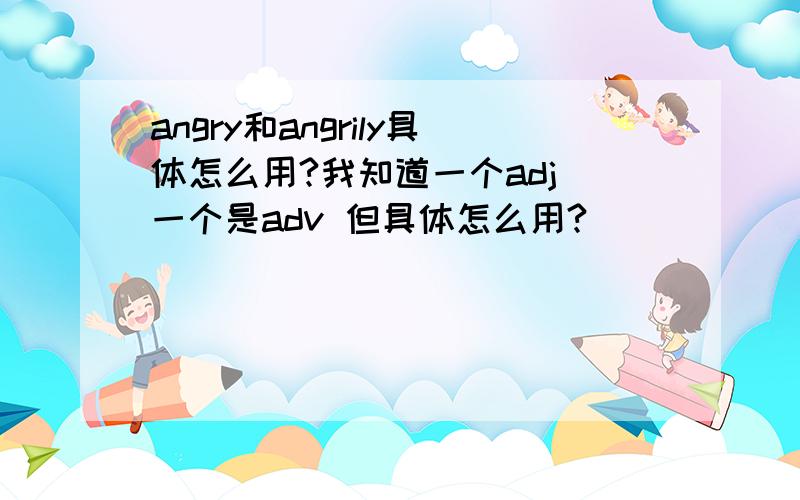 angry和angrily具体怎么用?我知道一个adj 一个是adv 但具体怎么用?