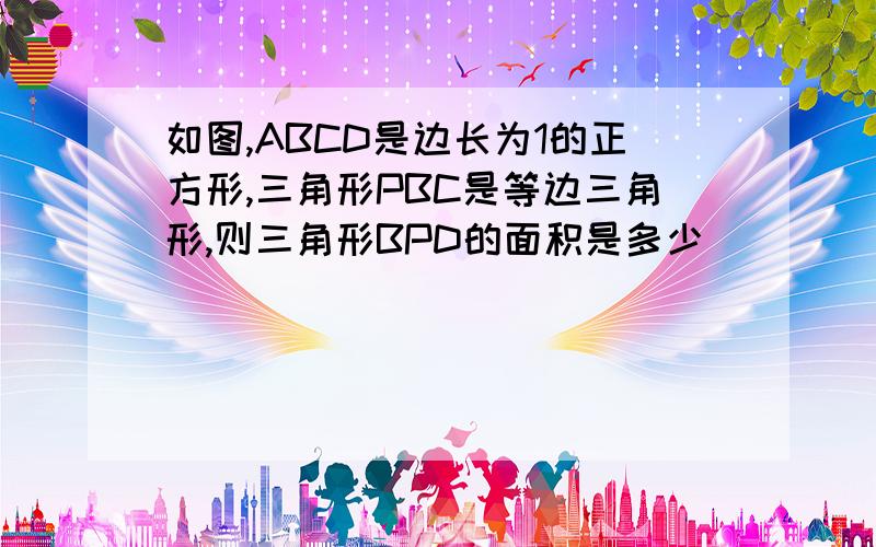 如图,ABCD是边长为1的正方形,三角形PBC是等边三角形,则三角形BPD的面积是多少