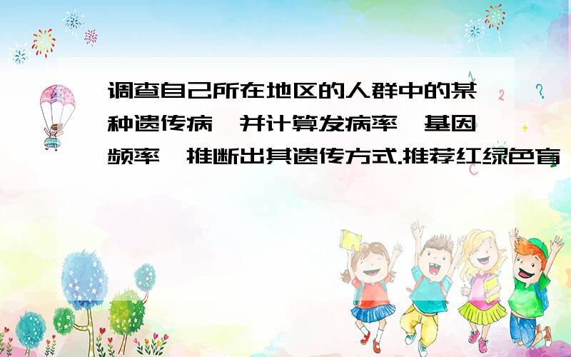 调查自己所在地区的人群中的某种遗传病,并计算发病率,基因频率,推断出其遗传方式.推荐红绿色盲、近视等常见的遗传病,可以编,但要有生物上的科学依据,不能太离谱.麻烦写正规点,