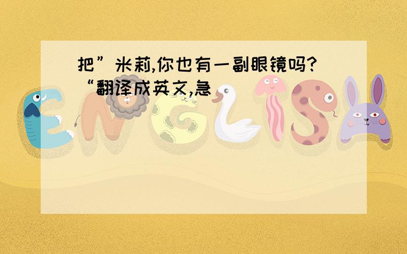 把”米莉,你也有一副眼镜吗?“翻译成英文,急