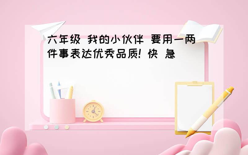 六年级 我的小伙伴 要用一两件事表达优秀品质! 快 急