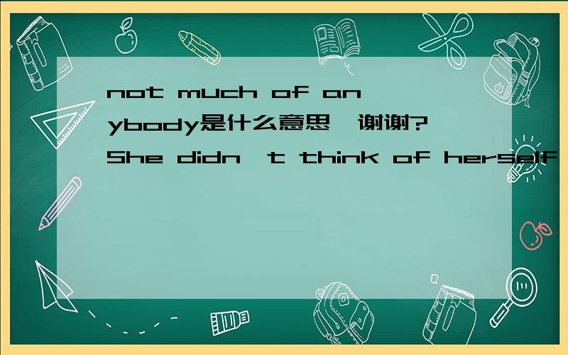 not much of anybody是什么意思,谢谢?She didn't think of herself as some sort of cow or freak,but she just wasn't much of anybody.从上下文看,应该就是“不是什么大人物”的意思.但是这个词具体是什么意思呢?谢谢!