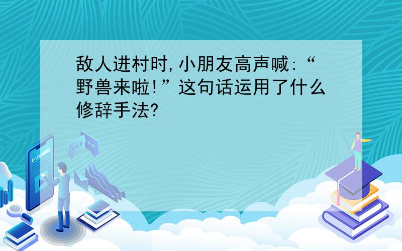 敌人进村时,小朋友高声喊:“野兽来啦!”这句话运用了什么修辞手法?