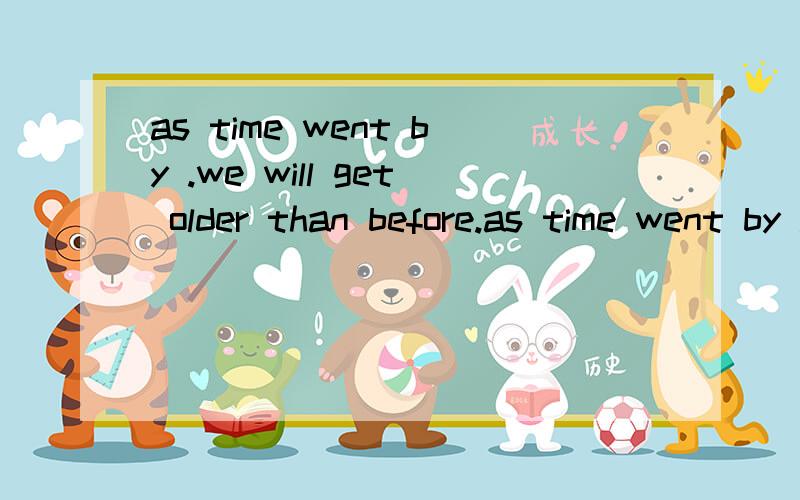 as time went by .we will get older than before.as time went by .we will get older than before .我要回答什么?半夜在线等翻译帝.