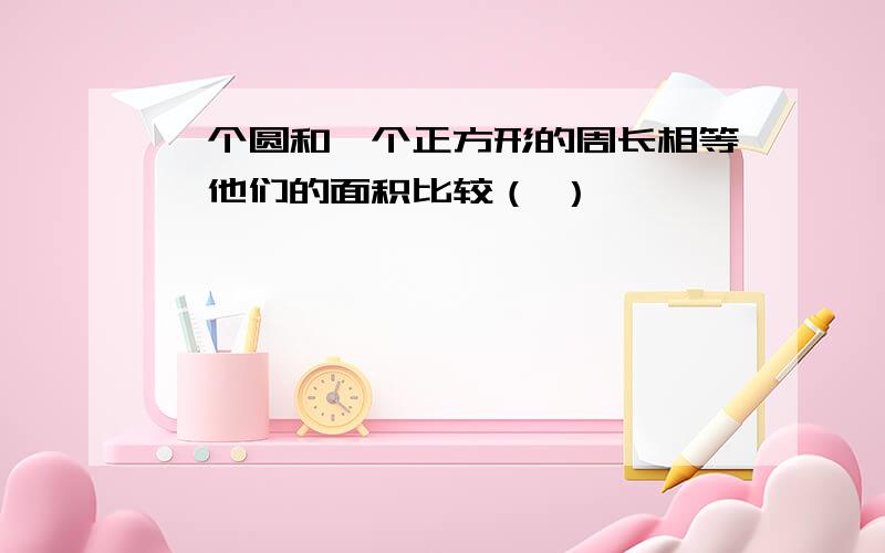 一个圆和一个正方形的周长相等,他们的面积比较（ ）