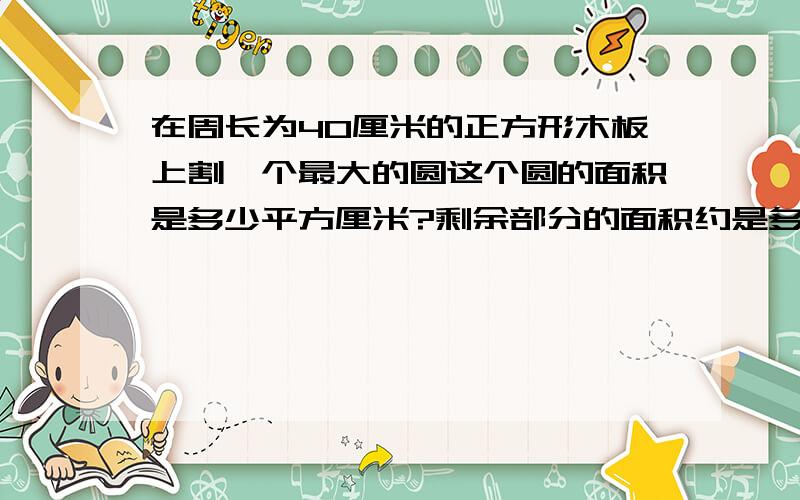 在周长为40厘米的正方形木板上割一个最大的圆这个圆的面积是多少平方厘米?剩余部分的面积约是多少平方厘