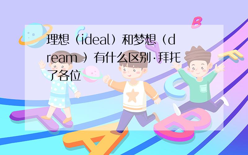 理想（ideal）和梦想（dream ）有什么区别·拜托了各位