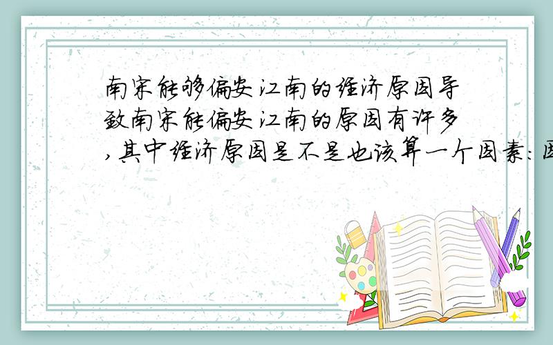 南宋能够偏安江南的经济原因导致南宋能偏安江南的原因有许多,其中经济原因是不是也该算一个因素：因为江南的经济水平比较高,可以养得起偏安的南宋王朝.