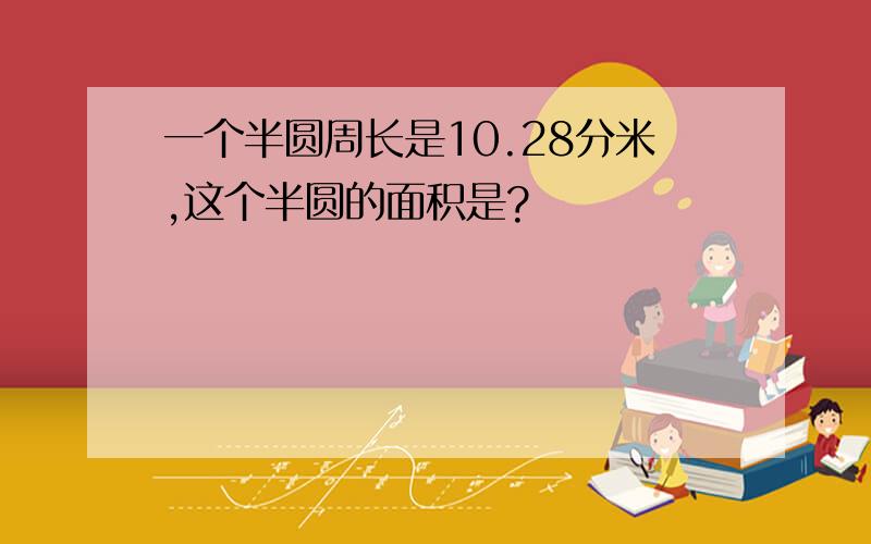 一个半圆周长是10.28分米,这个半圆的面积是?