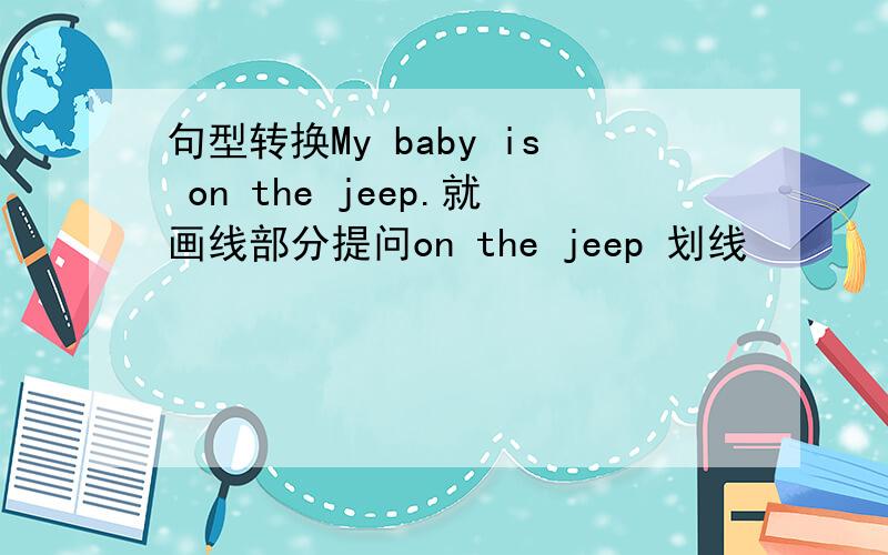 句型转换My baby is on the jeep.就画线部分提问on the jeep 划线