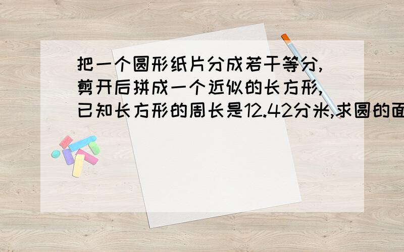 把一个圆形纸片分成若干等分,剪开后拼成一个近似的长方形,已知长方形的周长是12.42分米,求圆的面积.具体的解答方案是怎么样的?