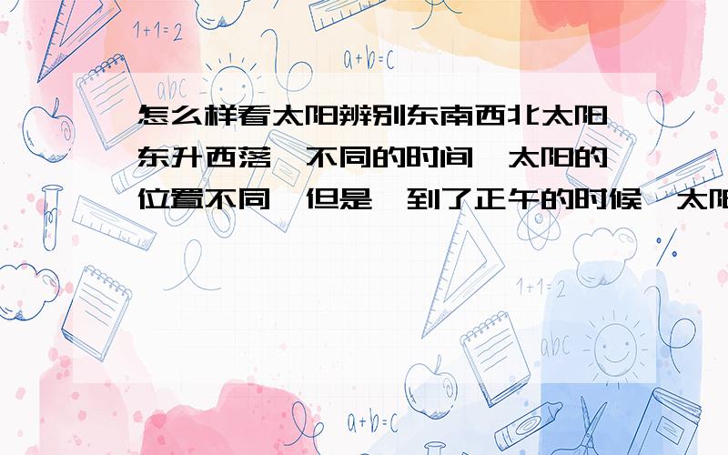 怎么样看太阳辨别东南西北太阳东升西落,不同的时间,太阳的位置不同,但是,到了正午的时候,太阳几乎是在正上方,怎么辨别?而且,根据太阳东升西落能辨别出东西,那南北呢?