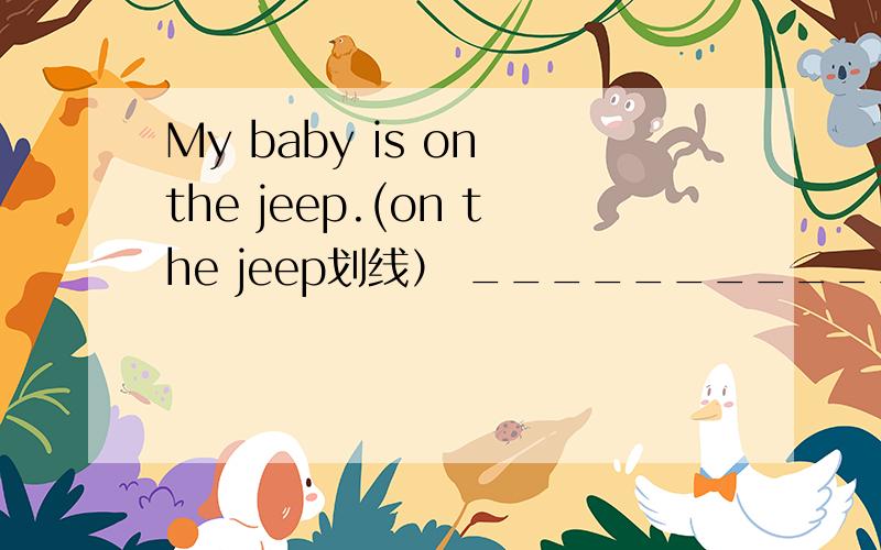 My baby is on the jeep.(on the jeep划线） _______________________________________