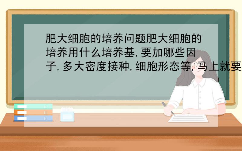 肥大细胞的培养问题肥大细胞的培养用什么培养基,要加哪些因子,多大密度接种,细胞形态等,马上就要做了!