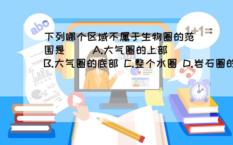 下列哪个区域不属于生物圈的范围是（ ）A.大气圈的上部 B.大气圈的底部 C.整个水圈 D.岩石圈的上层