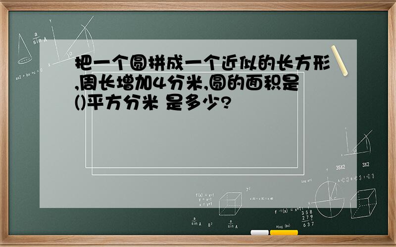 把一个圆拼成一个近似的长方形,周长增加4分米,圆的面积是()平方分米 是多少?