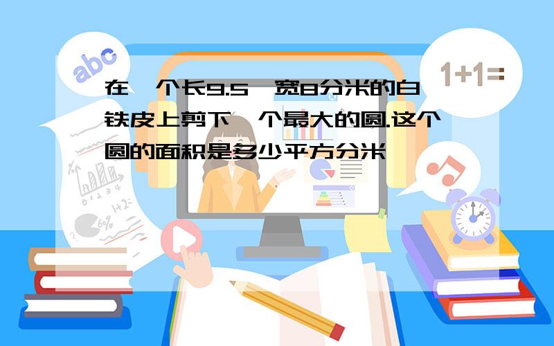 在一个长9.5,宽8分米的白铁皮上剪下一个最大的圆.这个圆的面积是多少平方分米