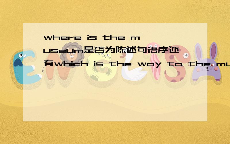 where is the museum是否为陈述句语序还有which is the way to the museum呢?求教 哪些疑问句同时也是陈述句语序