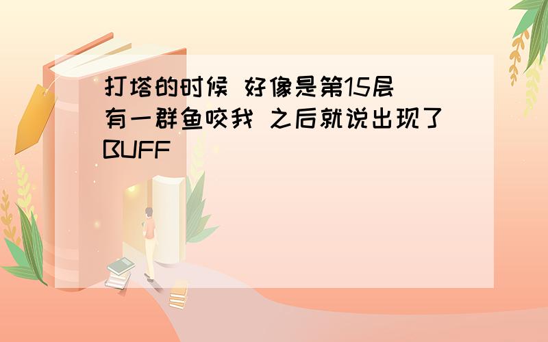 打塔的时候 好像是第15层 有一群鱼咬我 之后就说出现了BUFF