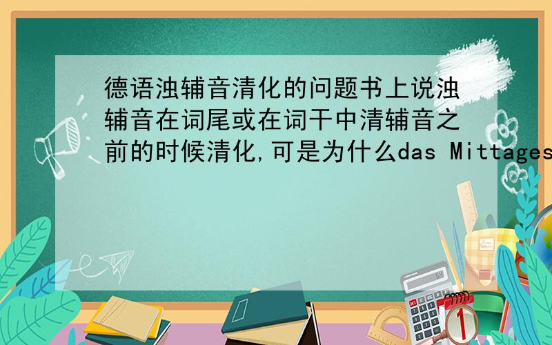 德语浊辅音清化的问题书上说浊辅音在词尾或在词干中清辅音之前的时候清化,可是为什么das Mittagessen中的g和das Abendessen中的d清化了?不符合规则.