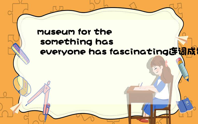 museum for the something has everyone has fascinating连词成句