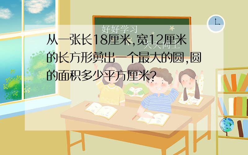 从一张长18厘米,宽12厘米的长方形剪出一个最大的圆,圆的面积多少平方厘米?