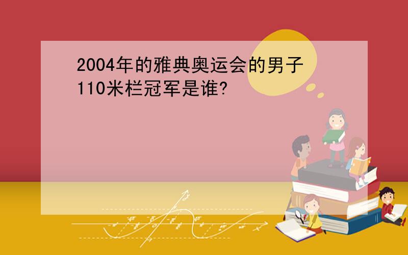 2004年的雅典奥运会的男子110米栏冠军是谁?