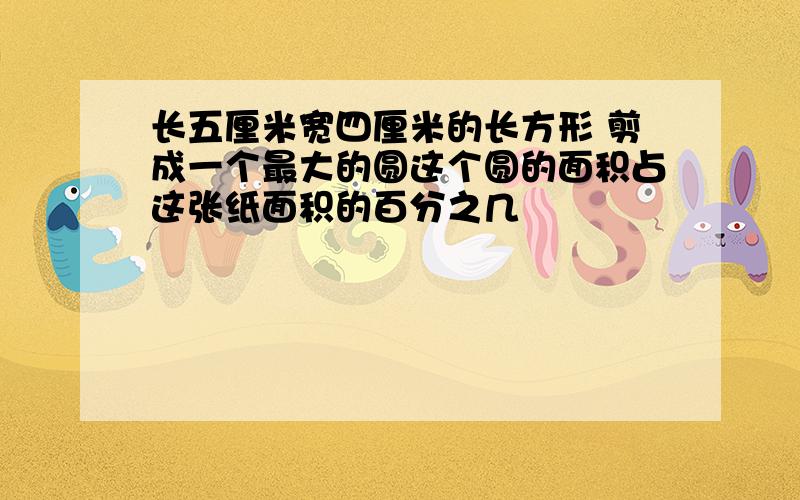 长五厘米宽四厘米的长方形 剪成一个最大的圆这个圆的面积占这张纸面积的百分之几