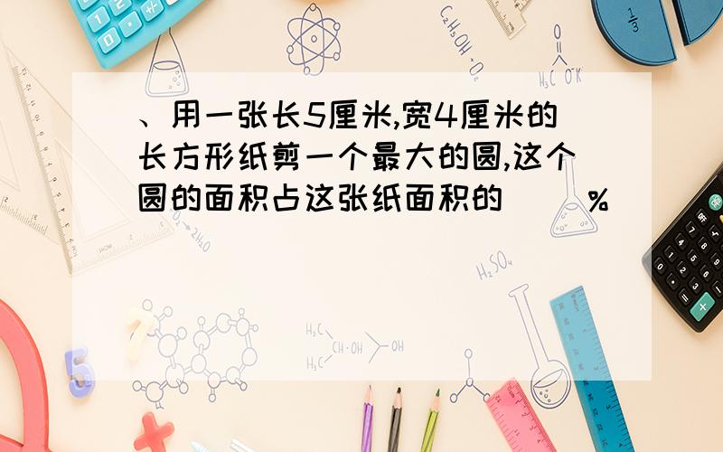 、用一张长5厘米,宽4厘米的长方形纸剪一个最大的圆,这个圆的面积占这张纸面积的( )%