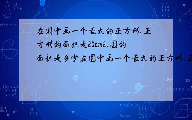 在圆中画一个最大的正方形,正方形的面积是20cm2,圆的面积是多少在圆中画一个最大的正方形,正方形的面积是20cm²,圆的面积是多少...