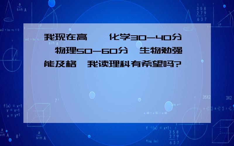 我现在高一,化学30-40分,物理50-60分,生物勉强能及格,我读理科有希望吗?