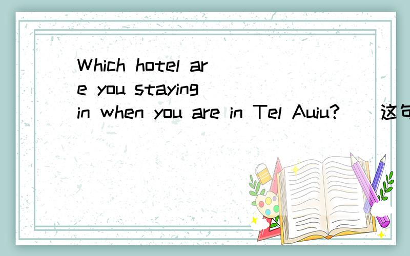 Which hotel are you staying in when you are in Tel Auiu?    这句话翻译