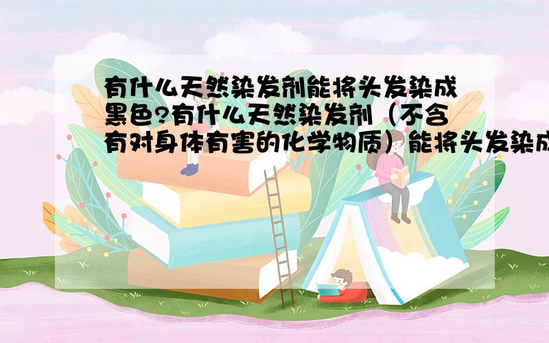 有什么天然染发剂能将头发染成黑色?有什么天然染发剂（不含有对身体有害的化学物质）能将头发染成黑色?我听说咖啡染色,但是那个只能染成咖啡色,我想染成黑色.