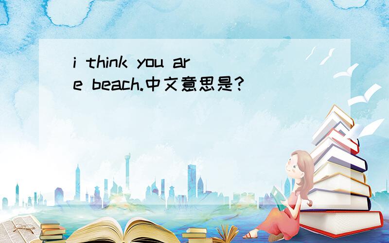 i think you are beach.中文意思是?