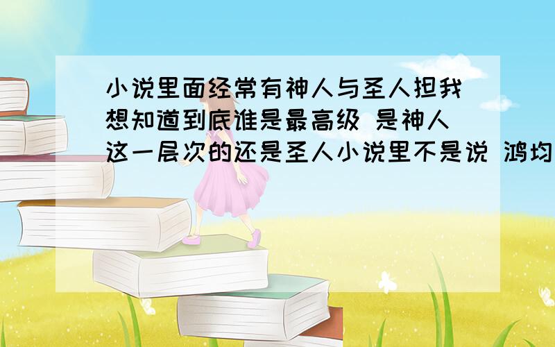 小说里面经常有神人与圣人担我想知道到底谁是最高级 是神人这一层次的还是圣人小说里不是说 鸿均圣人吗（合道之前） 那到底谁厉害?