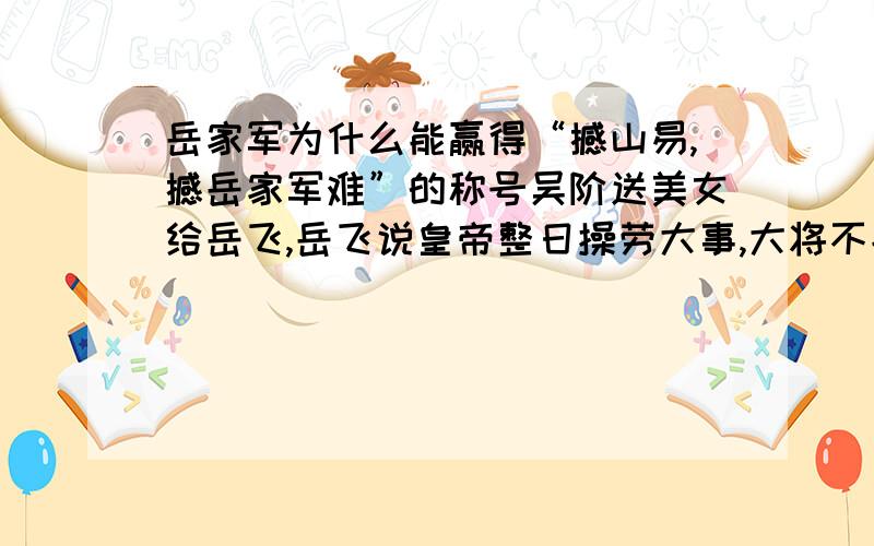 岳家军为什么能赢得“撼山易,撼岳家军难”的称号吴阶送美女给岳飞,岳飞说皇帝整日操劳大事,大将不能安心享乐,表现什么品质?岳飞治军严表现在哪些地方?岳飞为啥能所向克捷?用原文回答