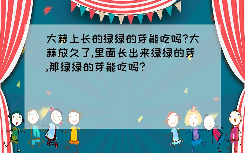 大蒜上长的绿绿的芽能吃吗?大蒜放久了,里面长出来绿绿的芽,那绿绿的芽能吃吗?