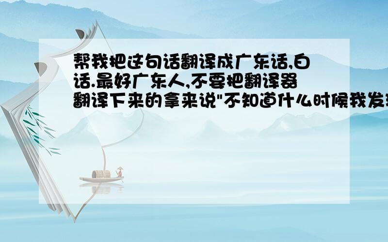 帮我把这句话翻译成广东话,白话.最好广东人,不要把翻译器翻译下来的拿来说