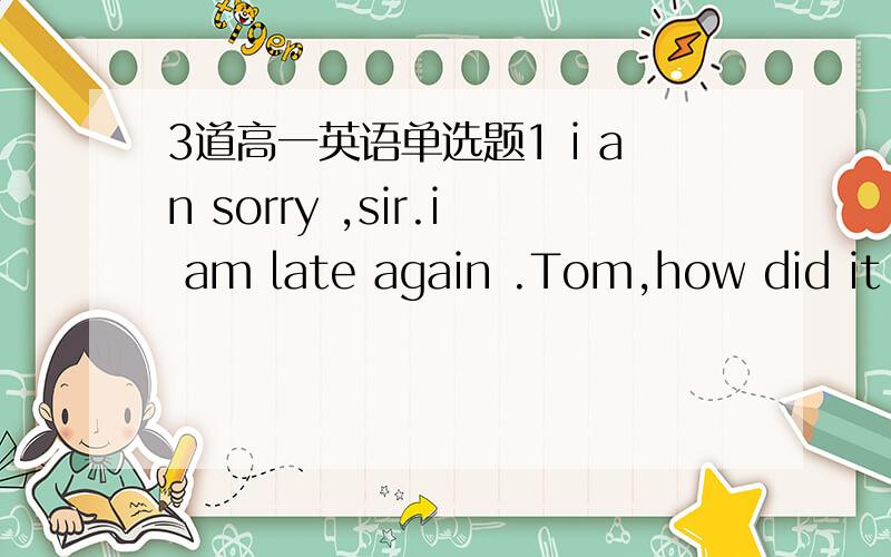 3道高一英语单选题1 i an sorry ,sir.i am late again .Tom,how did it _____?A come out B come about C take place D take up 2 Dr Smith ,together with his wife and daughters,________ visit Beijing this summer.A were going to B was going to C are g