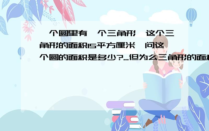 一个圆里有一个三角形,这个三角形的面积15平方厘米,问这个圆的面积是多少?...但为么三角形的面积是底?