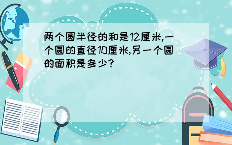 两个圆半径的和是12厘米,一个圆的直径10厘米,另一个圆的面积是多少?