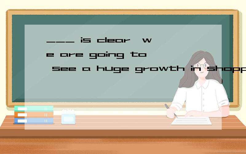 ___ is clear,we are going to see a huge growth in shopping on the Internet.(A).As (B).It(C).That (D).Which 我认为是选(B),但是标准答案是(A),又没说理由.请问为什么?这选A是什么句型呢?