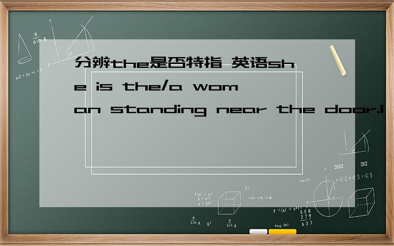 分辨the是否特指 英语she is the/a woman standing near the door.I want a/the fresh banana.上面到底用A还是THE?其实我主要想表达的意思就是.句子中“特指”的界限是什么?比如,那里有一棵很高的树.  那这个