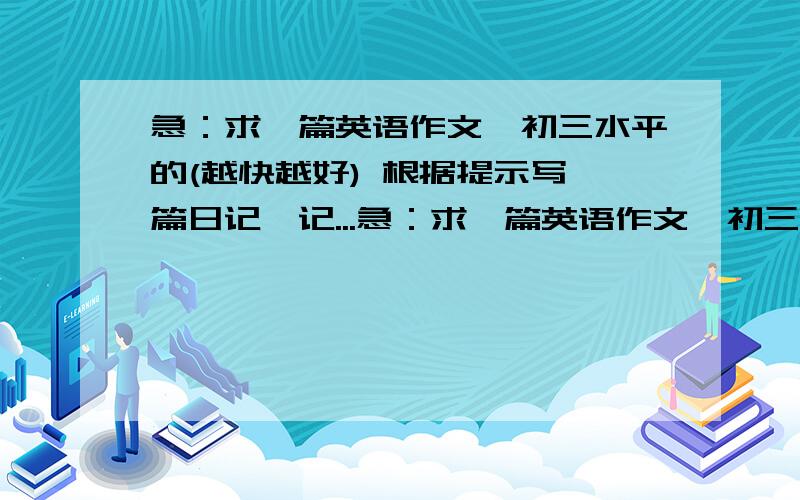 急：求一篇英语作文,初三水平的(越快越好) 根据提示写一篇日记,记...急：求一篇英语作文,初三水平的(越快越好)根据提示写一篇日记,记录十月一日（星期一）你和你朋友曹刚一起去参观上