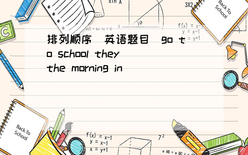 排列顺序[英语题目]go to school they the morning in