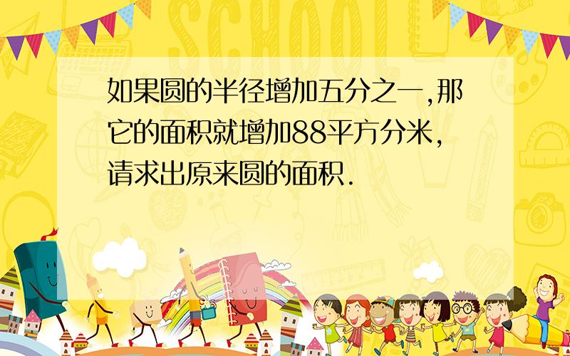 如果圆的半径增加五分之一,那它的面积就增加88平方分米,请求出原来圆的面积.