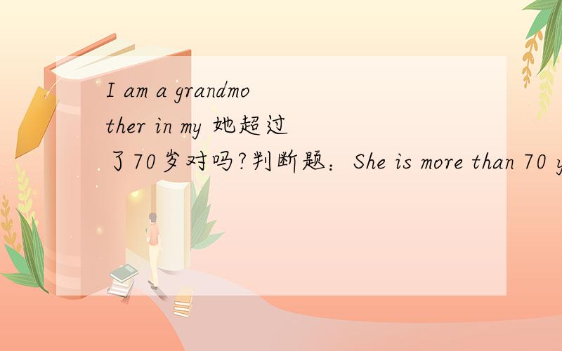 I am a grandmother in my 她超过了70岁对吗?判断题：She is more than 70 years oldT或F